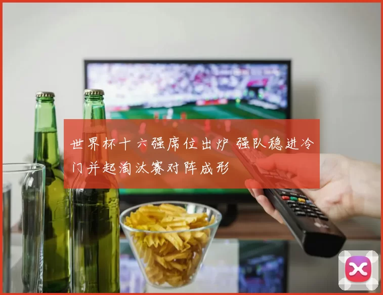 世界杯十六强席位出炉 强队稳进冷门并起淘汰赛对阵成形