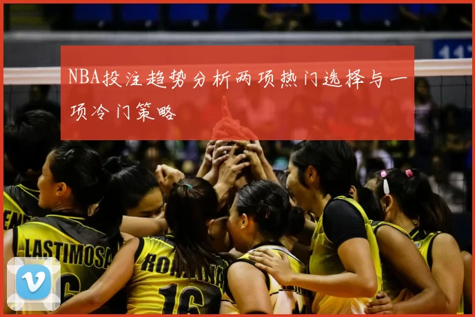 NBA投注趋势分析两项热门选择与一项冷门策略