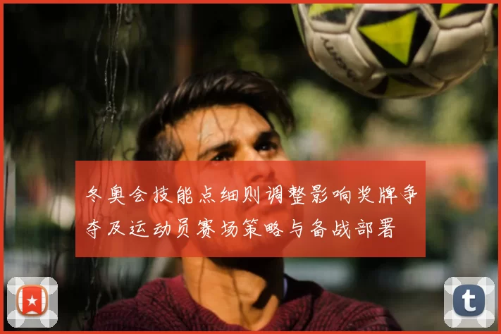冬奥会技能点细则调整影响奖牌争夺及运动员赛场策略与备战部署