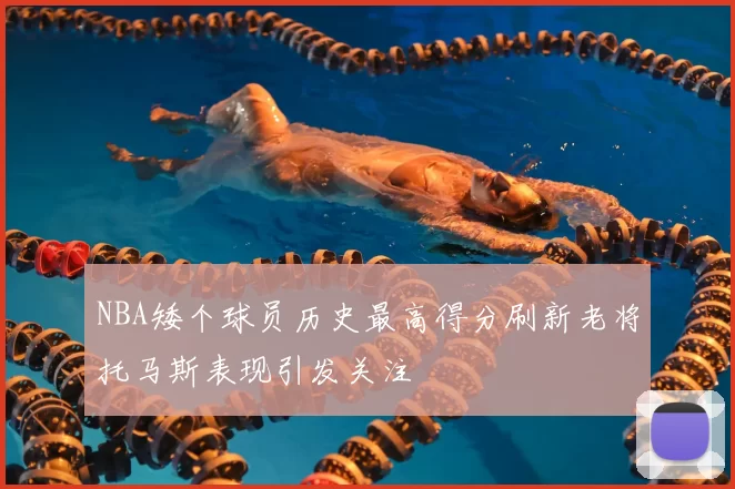 NBA矮个球员历史最高得分刷新老将托马斯表现引发关注