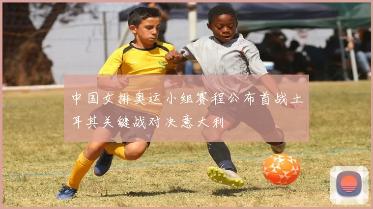 中国女排奥运小组赛程公布首战土耳其关键战对决意大利