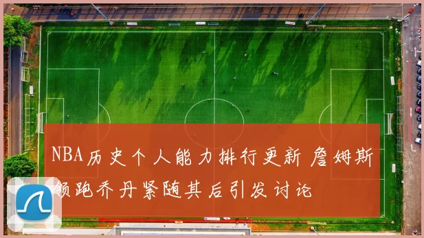 NBA历史个人能力排行更新 詹姆斯领跑乔丹紧随其后引发讨论