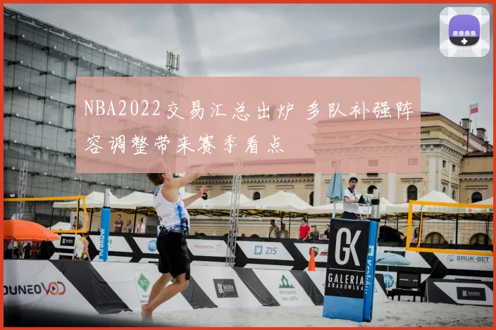NBA2022交易汇总出炉 多队补强阵容调整带来赛季看点