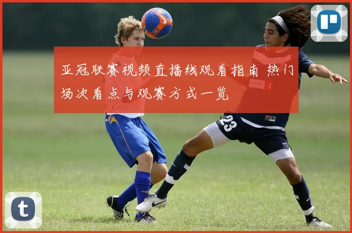 亚冠联赛视频直播线观看指南 热门场次看点与观赛方式一览