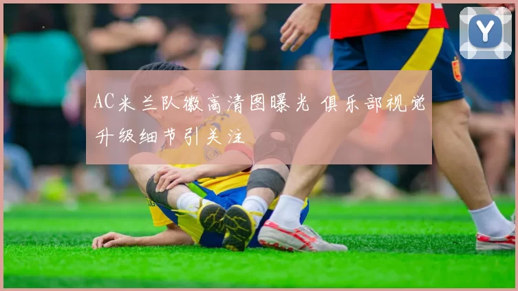 AC米兰队徽高清图曝光 俱乐部视觉升级细节引关注