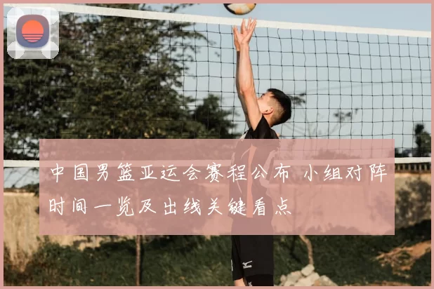 中国男篮亚运会赛程公布 小组对阵时间一览及出线关键看点