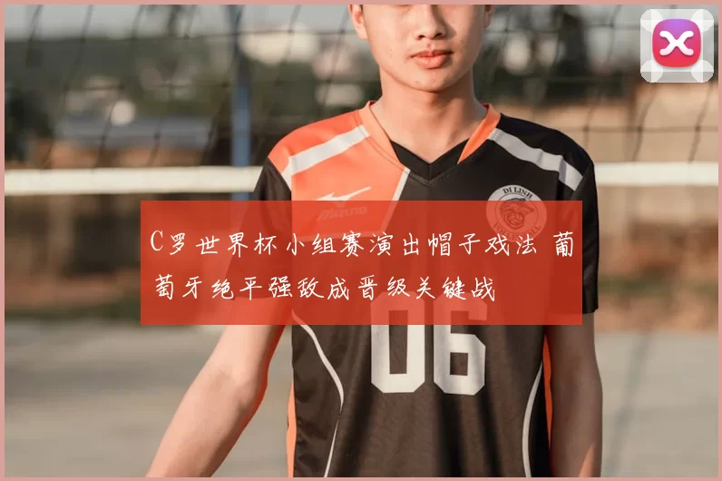 C罗世界杯小组赛演出帽子戏法 葡萄牙绝平强敌成晋级关键战