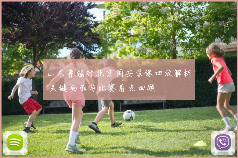山东鲁能对北京国安录像回放解析 关键场面与比赛看点回顾