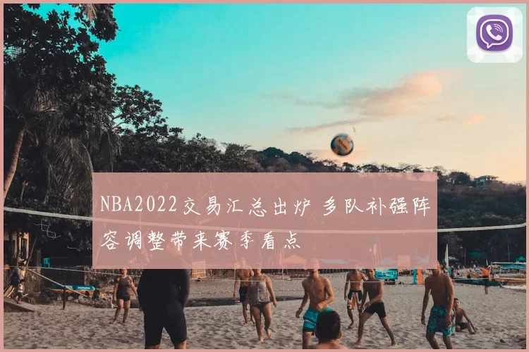 NBA2022交易汇总出炉 多队补强阵容调整带来赛季看点