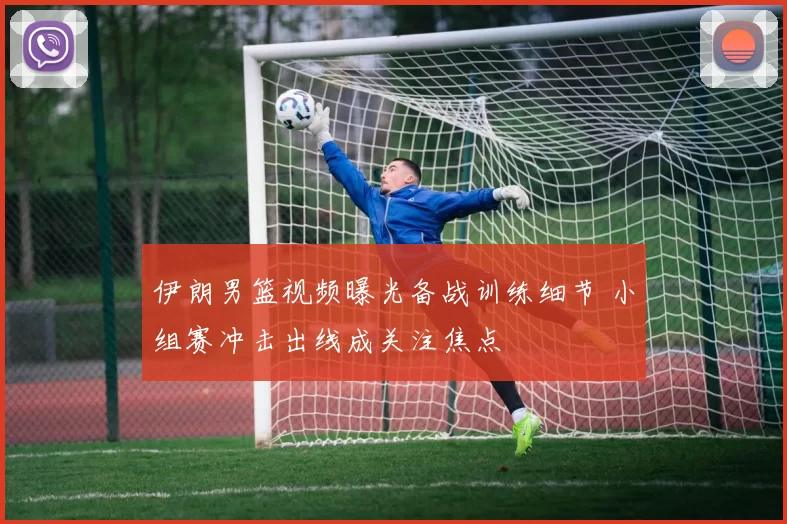 伊朗男篮视频曝光备战训练细节 小组赛冲击出线成关注焦点