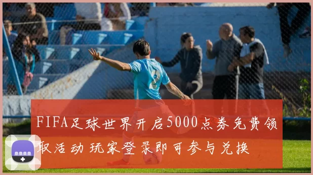 FIFA足球世界开启5000点券免费领取活动 玩家登录即可参与兑换