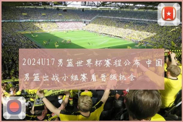 2024U17男篮世界杯赛程公布 中国男篮出战小组赛看晋级机会