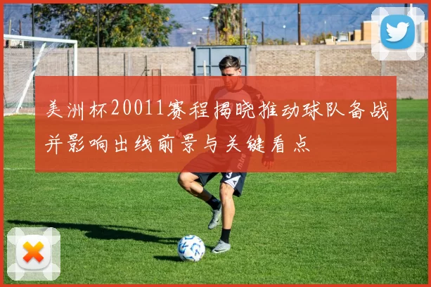 美洲杯20011赛程揭晓推动球队备战并影响出线前景与关键看点