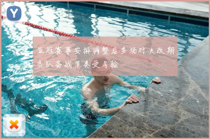 亚冠赛事安排调整后多场对决改期各队备战节奏受考验