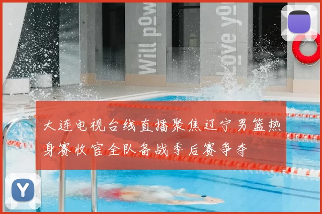 大连电视台线直播聚焦辽宁男篮热身赛收官全队备战季后赛争夺