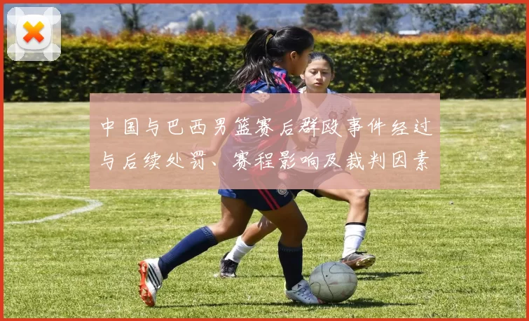 中国与巴西男篮赛后群殴事件经过与后续处罚、赛程影响及裁判因素分析