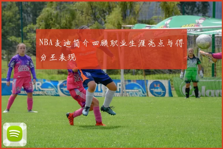 NBA麦迪简介回顾职业生涯亮点与得分王表现