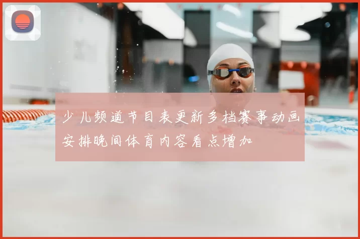 少儿频道节目表更新多档赛事动画安排晚间体育内容看点增加