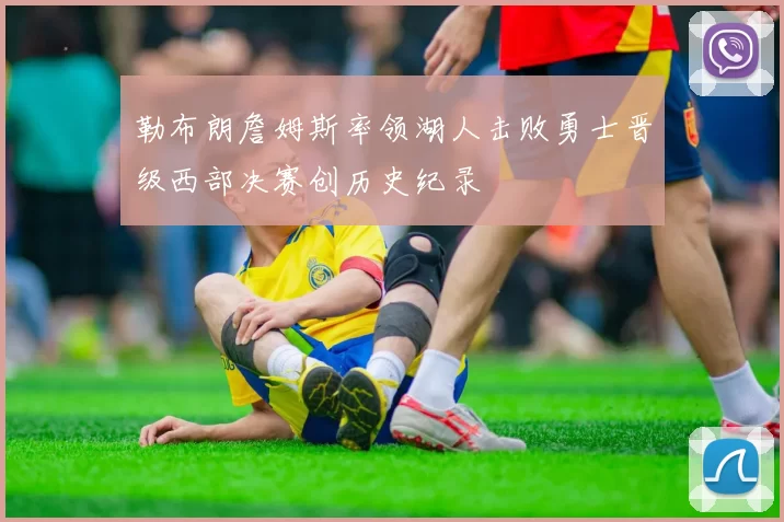 勒布朗詹姆斯率领湖人击败勇士晋级西部决赛创历史纪录