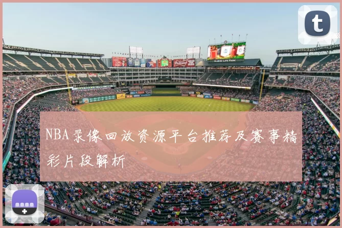 NBA录像回放资源平台推荐及赛事精彩片段解析