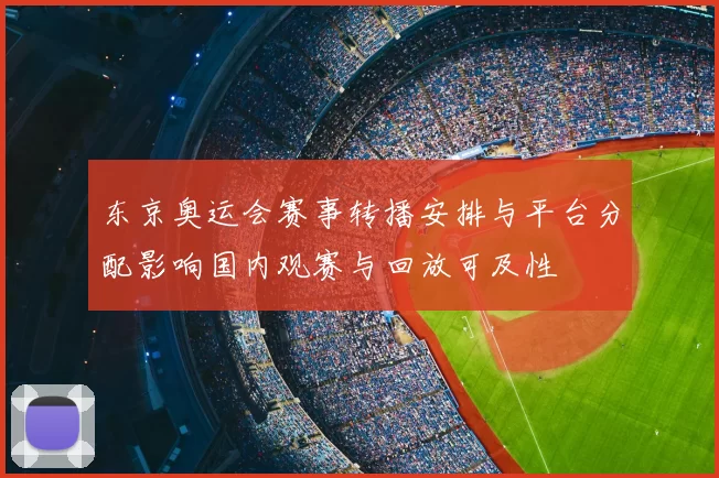 东京奥运会赛事转播安排与平台分配影响国内观赛与回放可及性