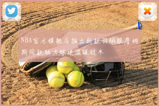 NBA官方旗舰店推出新款羽绒服詹姆斯同款助力球迷温暖过冬