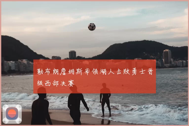 勒布朗詹姆斯率领湖人击败勇士晋级西部决赛