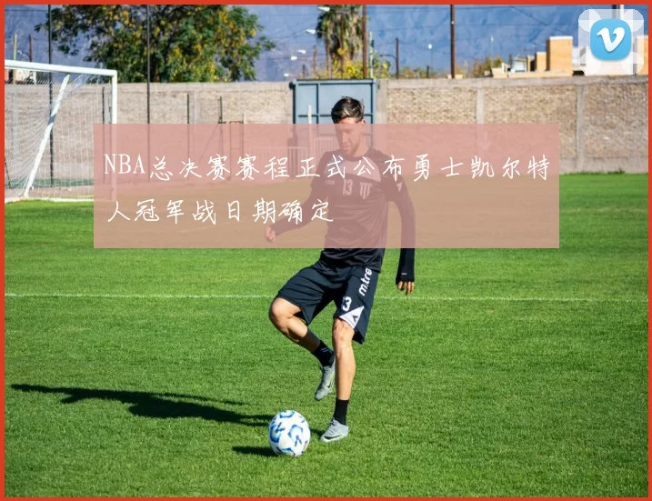 NBA总决赛赛程正式公布勇士凯尔特人冠军战日期确定