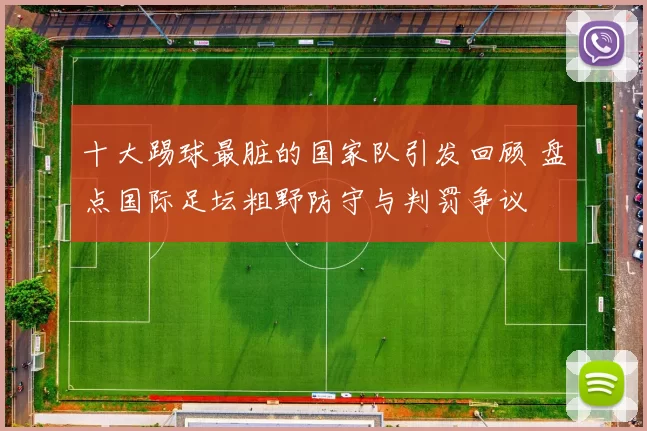 十大踢球最脏的国家队引发回顾 盘点国际足坛粗野防守与判罚争议