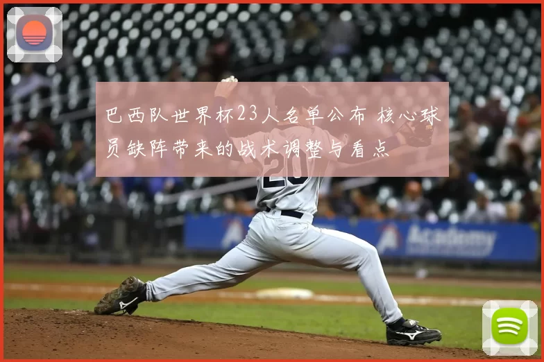 巴西队世界杯23人名单公布 核心球员缺阵带来的战术调整与看点