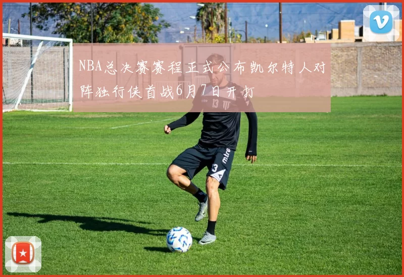 NBA总决赛赛程正式公布凯尔特人对阵独行侠首战6月7日开打