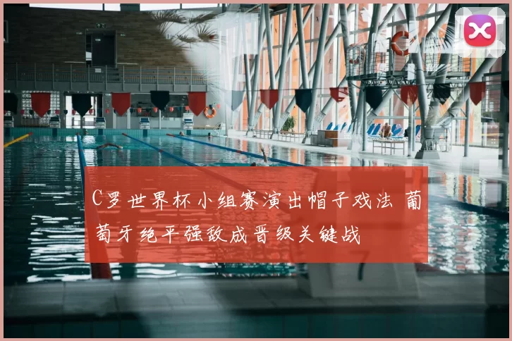 C罗世界杯小组赛演出帽子戏法 葡萄牙绝平强敌成晋级关键战