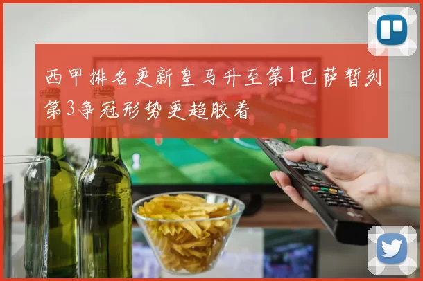 西甲排名更新皇马升至第1巴萨暂列第3争冠形势更趋胶着