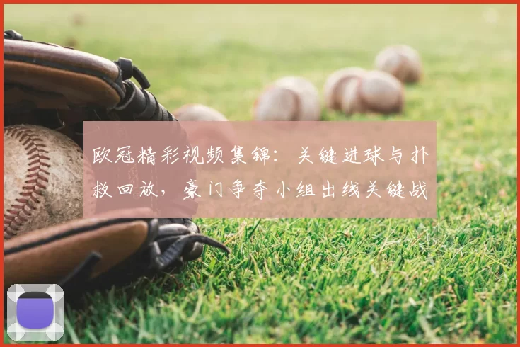 欧冠精彩视频集锦:关键进球与扑救回放,豪门争夺小组出线关键战术看点