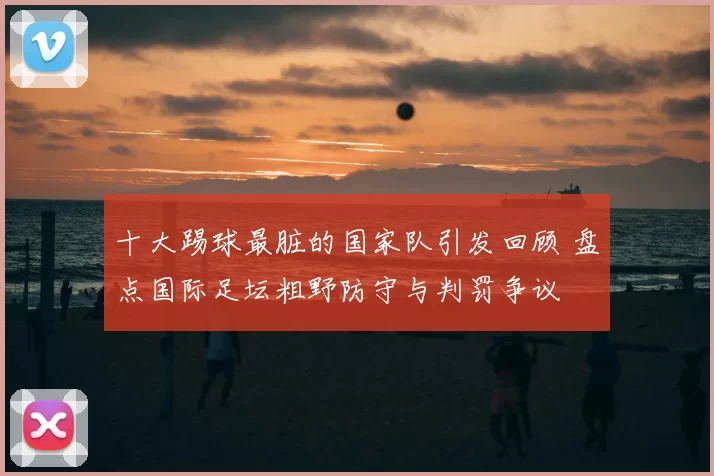 十大踢球最脏的国家队引发回顾 盘点国际足坛粗野防守与判罚争议