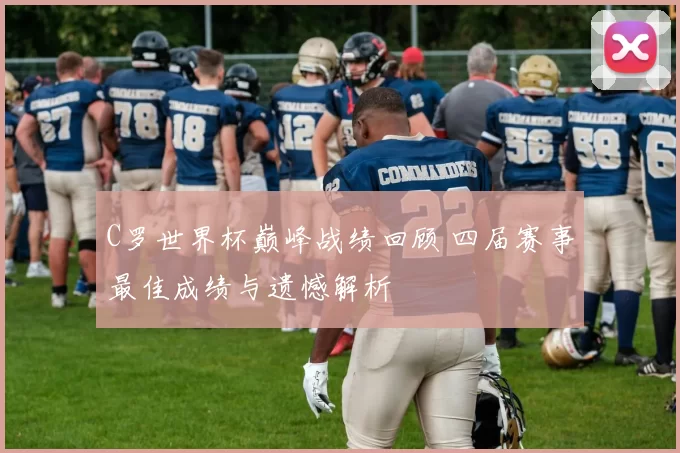 C罗世界杯巅峰战绩回顾 四届赛事最佳成绩与遗憾解析