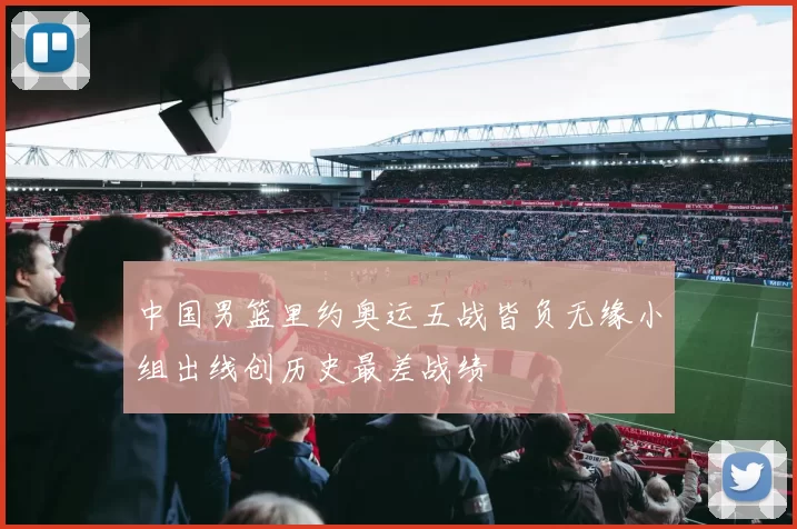 中国男篮里约奥运五战皆负无缘小组出线创历史最差战绩