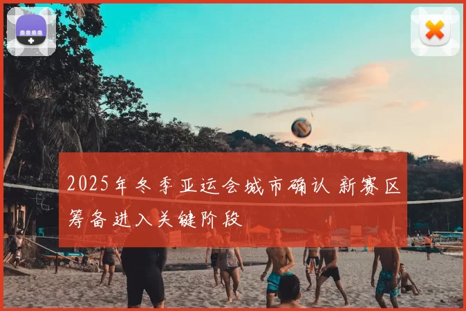 2025年冬季亚运会城市确认 新赛区筹备进入关键阶段