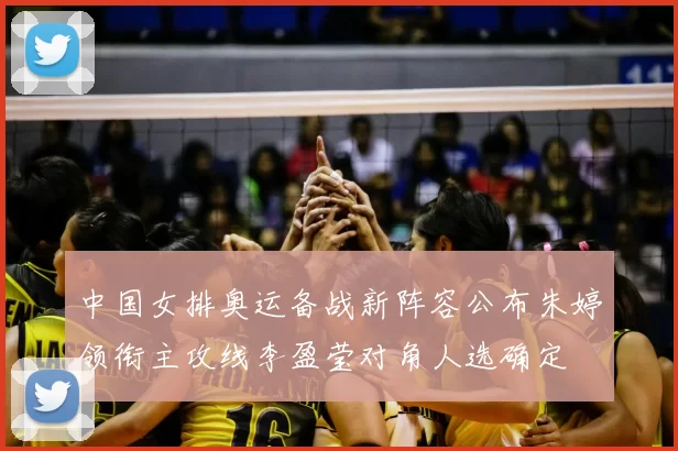 中国女排奥运备战新阵容公布朱婷领衔主攻线李盈莹对角人选确定