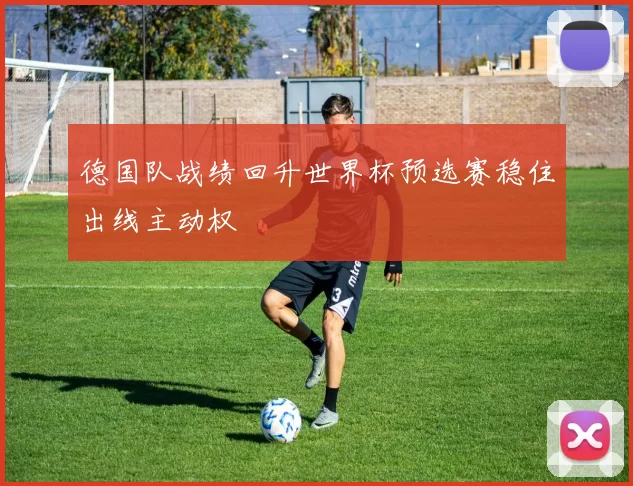 德国队战绩回升世界杯预选赛稳住出线主动权