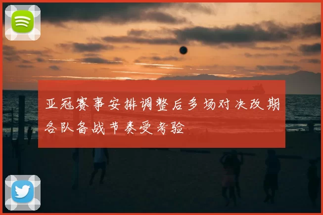 亚冠赛事安排调整后多场对决改期各队备战节奏受考验