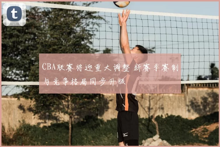 CBA联赛将迎重大调整 新赛季赛制与竞争格局同步升级