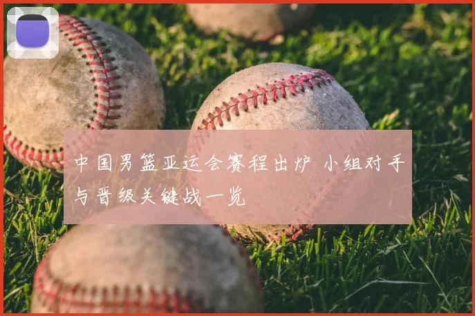 中国男篮亚运会赛程出炉 小组对手与晋级关键战一览