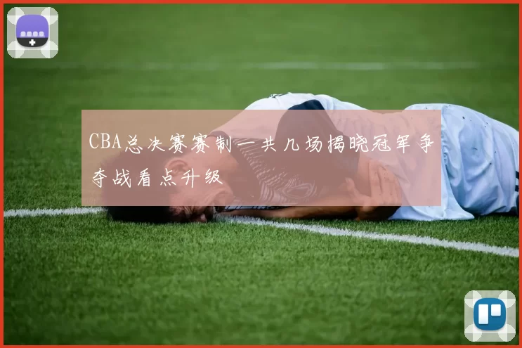 CBA总决赛赛制一共几场揭晓冠军争夺战看点升级