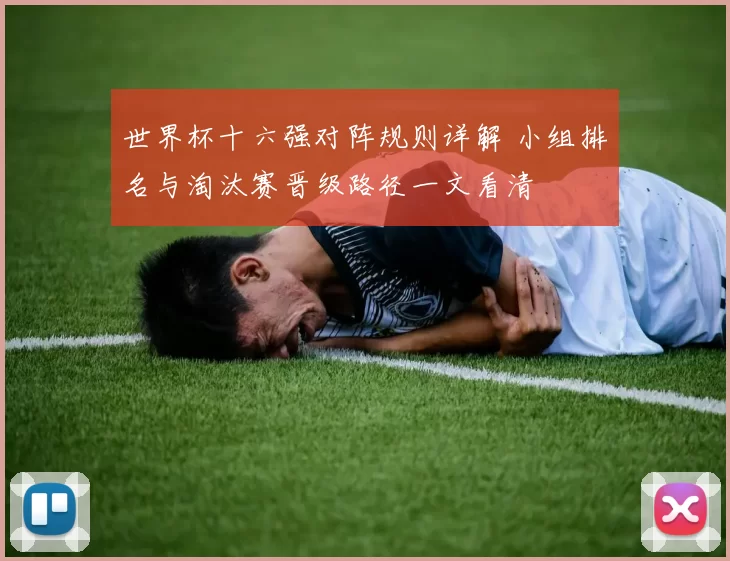 世界杯十六强对阵规则详解 小组排名与淘汰赛晋级路径一文看清