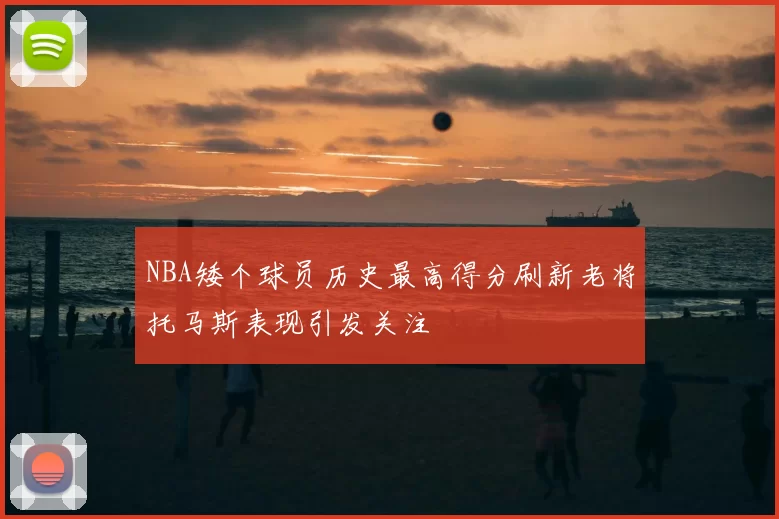 NBA矮个球员历史最高得分刷新老将托马斯表现引发关注