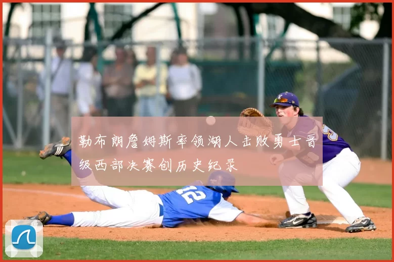 勒布朗詹姆斯率领湖人击败勇士晋级西部决赛创历史纪录
