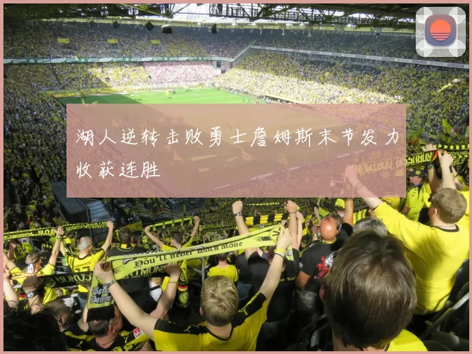 湖人逆转击败勇士詹姆斯末节发力收获连胜