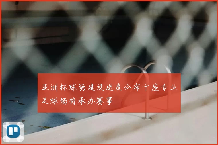 亚洲杯球场建设进度公布十座专业足球场将承办赛事