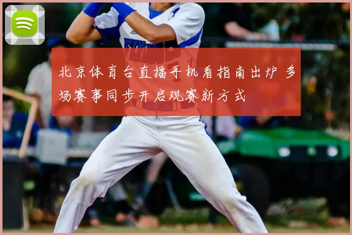 北京体育台直播手机看指南出炉 多场赛事同步开启观赛新方式